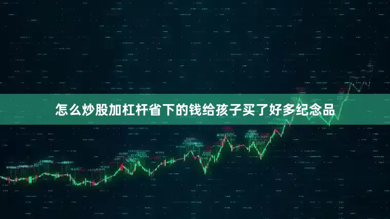 怎么炒股加杠杆省下的钱给孩子买了好多纪念品