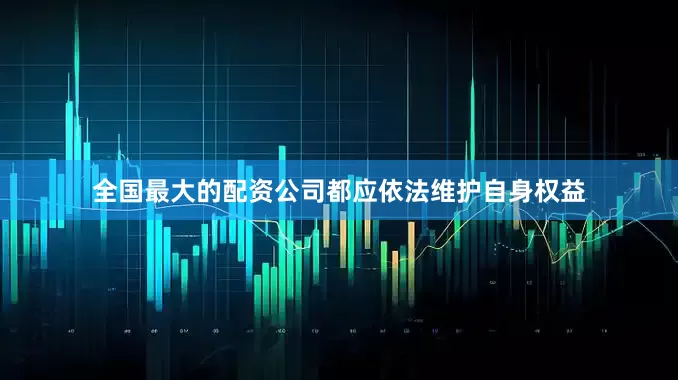 全国最大的配资公司都应依法维护自身权益