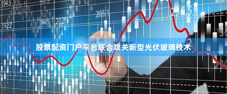 股票配资门户平台联合攻关新型光伏玻璃技术