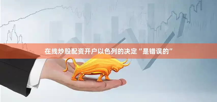 在线炒股配资开户以色列的决定“是错误的”