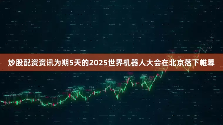 炒股配资资讯为期5天的2025世界机器人大会在北京落下帷幕