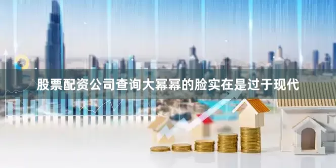 股票配资公司查询大幂幂的脸实在是过于现代